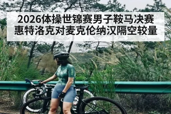 2026体操世锦赛男子鞍马决赛惠特洛克对麦克伦纳汉隔空较量